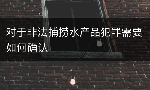 对于非法捕捞水产品犯罪需要如何确认