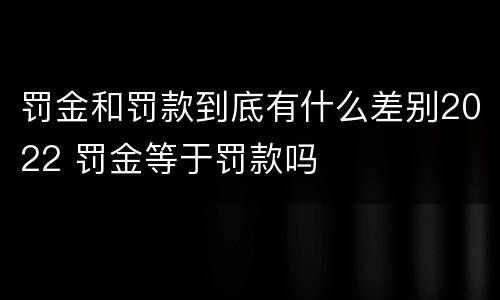 罚金和罚款到底有什么差别2022 罚金等于罚款吗