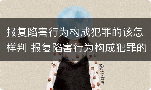 报复陷害行为构成犯罪的该怎样判 报复陷害行为构成犯罪的该怎样判决
