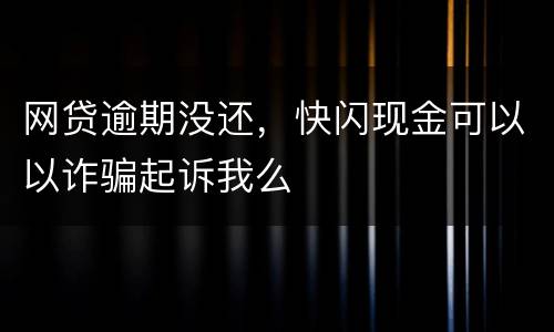 网贷逾期没还，快闪现金可以以诈骗起诉我么