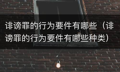 诽谤罪的行为要件有哪些（诽谤罪的行为要件有哪些种类）