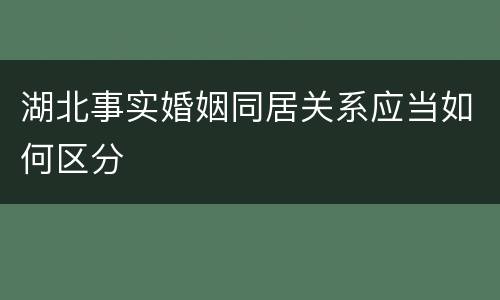 湖北事实婚姻同居关系应当如何区分