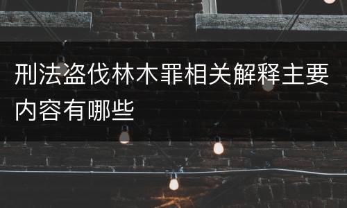 刑法盗伐林木罪相关解释主要内容有哪些
