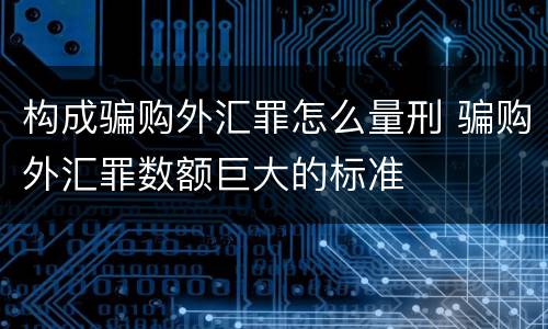 构成骗购外汇罪怎么量刑 骗购外汇罪数额巨大的标准