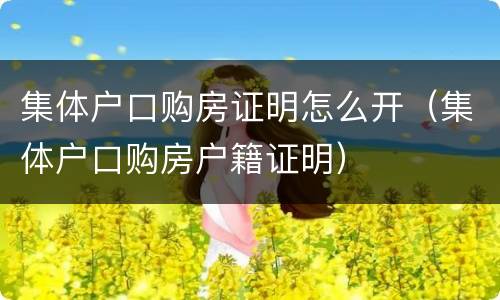 集体户口购房证明怎么开（集体户口购房户籍证明）