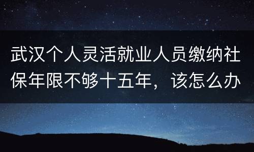武汉个人灵活就业人员缴纳社保年限不够十五年，该怎么办