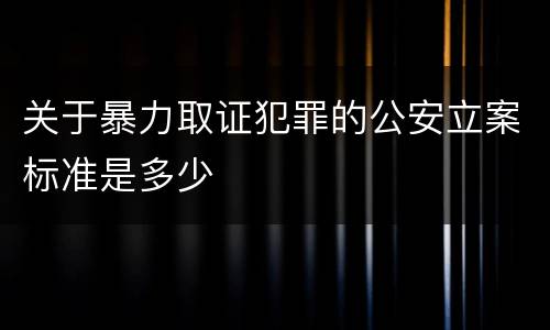关于暴力取证犯罪的公安立案标准是多少