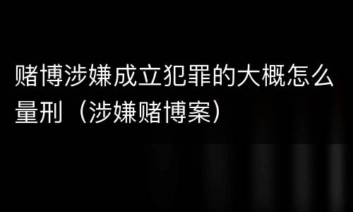 赌博涉嫌成立犯罪的大概怎么量刑（涉嫌赌博案）
