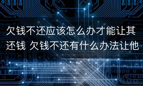 欠钱不还应该怎么办才能让其还钱 欠钱不还有什么办法让他还钱