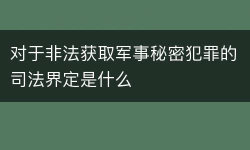 对于非法获取军事秘密犯罪的司法界定是什么
