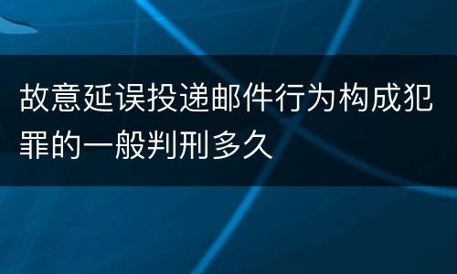 故意延误投递邮件行为构成犯罪的一般判刑多久