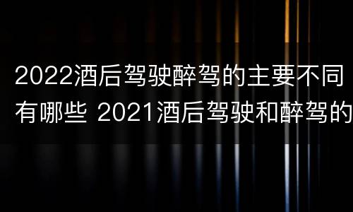 2022酒后驾驶醉驾的主要不同有哪些 2021酒后驾驶和醉驾的区别