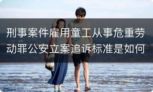 刑事案件雇用童工从事危重劳动罪公安立案追诉标准是如何规定