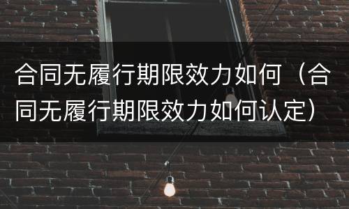 合同无履行期限效力如何（合同无履行期限效力如何认定）