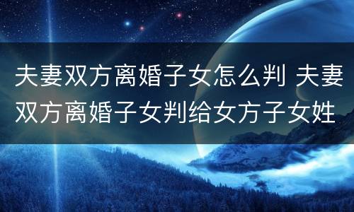 夫妻双方离婚子女怎么判 夫妻双方离婚子女判给女方子女姓女方可以吗