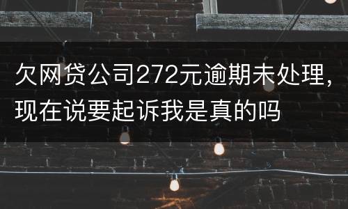 欠网贷公司272元逾期未处理，现在说要起诉我是真的吗