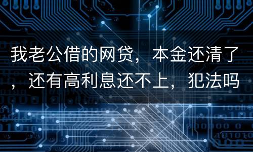 我老公借的网贷，本金还清了，还有高利息还不上，犯法吗