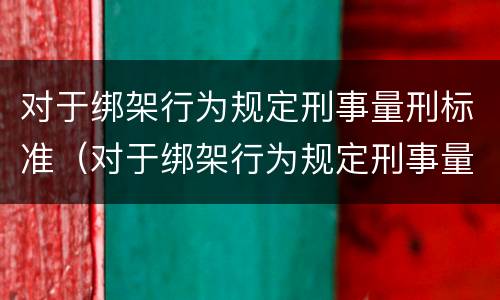 对于绑架行为规定刑事量刑标准（对于绑架行为规定刑事量刑标准是多少）