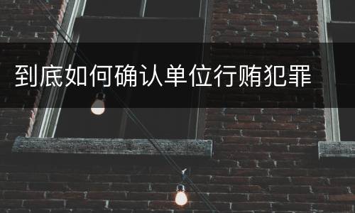 到底如何确认单位行贿犯罪