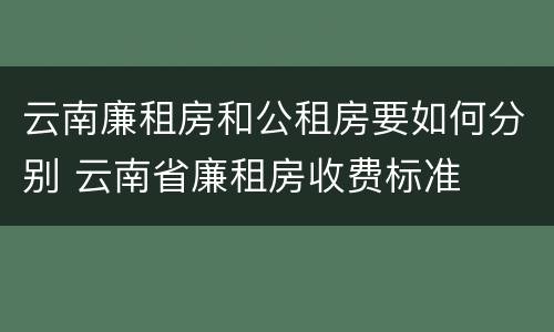 云南廉租房和公租房要如何分别 云南省廉租房收费标准