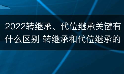 2022转继承、代位继承关键有什么区别 转继承和代位继承的概念