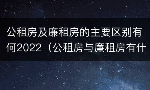 公租房及廉租房的主要区别有何2022（公租房与廉租房有什么不同）