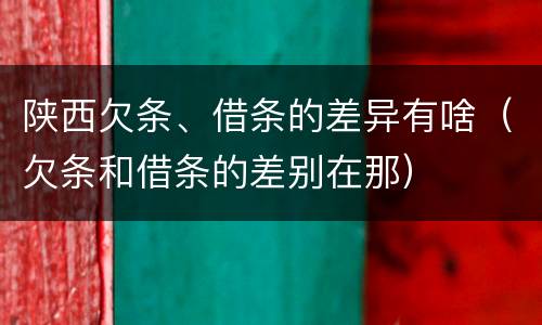 陕西欠条、借条的差异有啥（欠条和借条的差别在那）