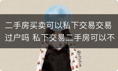 二手房买卖可以私下交易交易过户吗 私下交易二手房可以不过户吗
