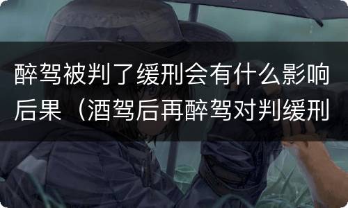 醉驾被判了缓刑会有什么影响后果（酒驾后再醉驾对判缓刑有影响吗）