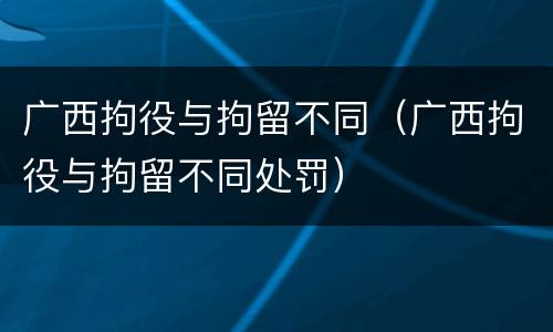 广西拘役与拘留不同（广西拘役与拘留不同处罚）