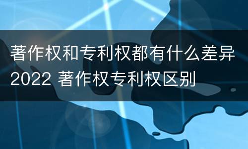 著作权和专利权都有什么差异2022 著作权专利权区别