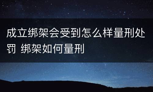 成立绑架会受到怎么样量刑处罚 绑架如何量刑