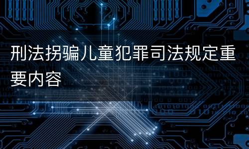 刑法拐骗儿童犯罪司法规定重要内容