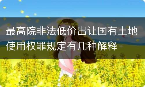 最高院非法低价出让国有土地使用权罪规定有几种解释