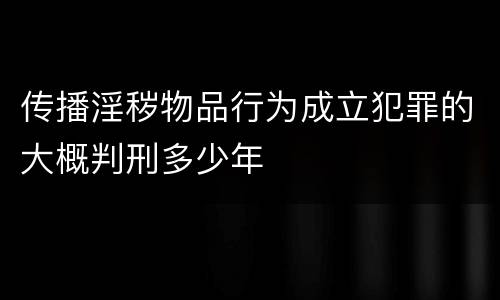 传播淫秽物品行为成立犯罪的大概判刑多少年