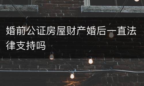 婚前公证房屋财产婚后一直法律支持吗