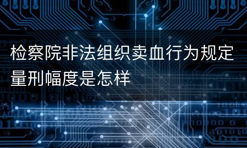 检察院非法组织卖血行为规定量刑幅度是怎样