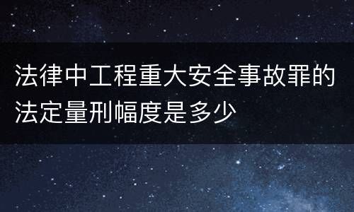 法律中工程重大安全事故罪的法定量刑幅度是多少