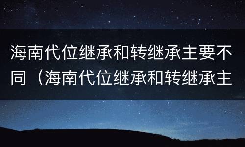 海南代位继承和转继承主要不同（海南代位继承和转继承主要不同点）