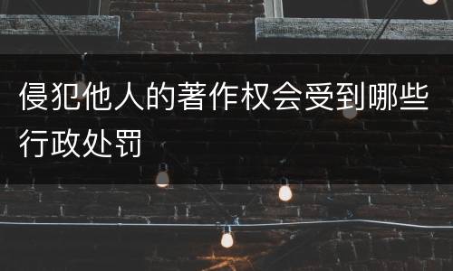侵犯他人的著作权会受到哪些行政处罚