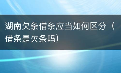 湖南欠条借条应当如何区分（借条是欠条吗）