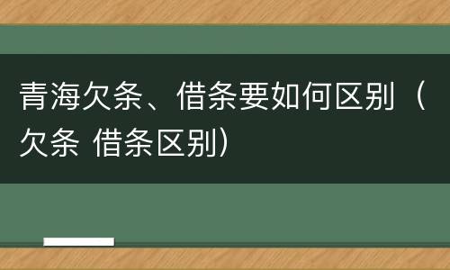 青海欠条、借条要如何区别（欠条 借条区别）