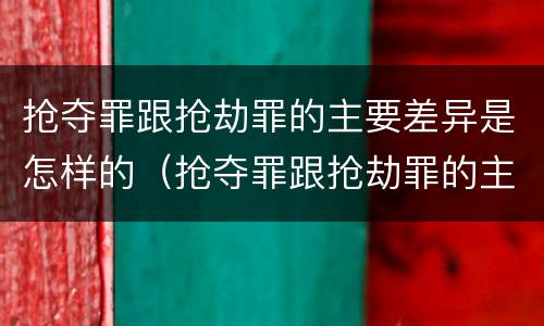 抢夺罪跟抢劫罪的主要差异是怎样的（抢夺罪跟抢劫罪的主要差异是怎样的）