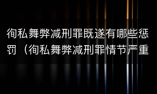 徇私舞弊减刑罪既遂有哪些惩罚（徇私舞弊减刑罪情节严重规定的出处）