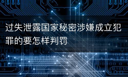 过失泄露国家秘密涉嫌成立犯罪的要怎样判罚