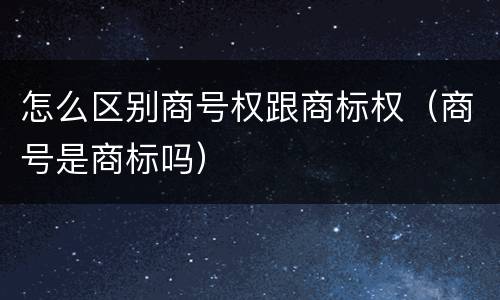 怎么区别商号权跟商标权（商号是商标吗）