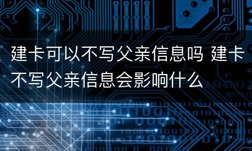 建卡可以不写父亲信息吗 建卡不写父亲信息会影响什么
