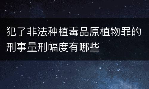 犯了非法种植毒品原植物罪的刑事量刑幅度有哪些