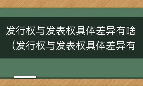 发行权与发表权具体差异有啥（发行权与发表权具体差异有啥影响）