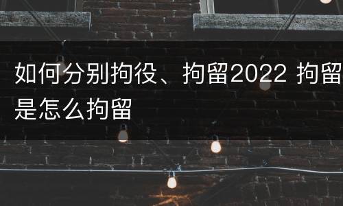如何分别拘役、拘留2022 拘留是怎么拘留